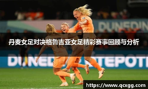 丹麦女足对决格鲁吉亚女足精彩赛事回顾与分析