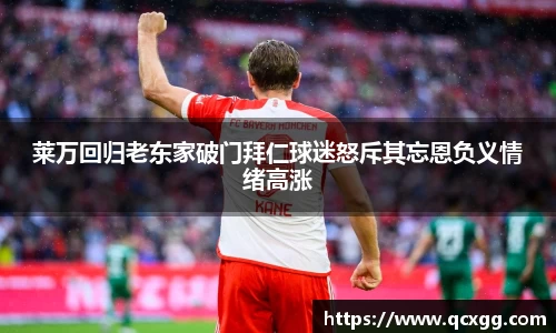 莱万回归老东家破门拜仁球迷怒斥其忘恩负义情绪高涨