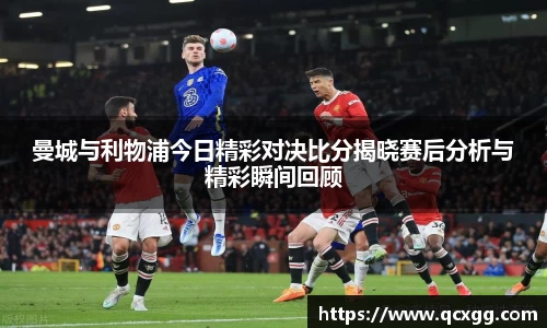 曼城与利物浦今日精彩对决比分揭晓赛后分析与精彩瞬间回顾