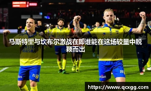 马斯特里与坎布尔激战在即谁能在这场较量中脱颖而出