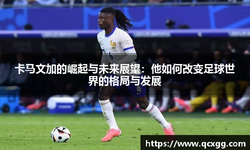 卡马文加的崛起与未来展望：他如何改变足球世界的格局与发展