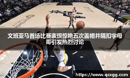 文班亚马首场比赛表现惊艳五次盖帽并隔扣字母哥引发热烈讨论