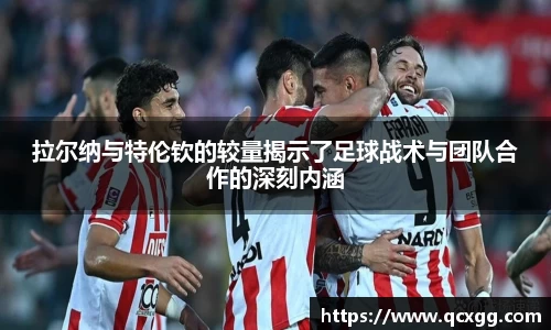 拉尔纳与特伦钦的较量揭示了足球战术与团队合作的深刻内涵