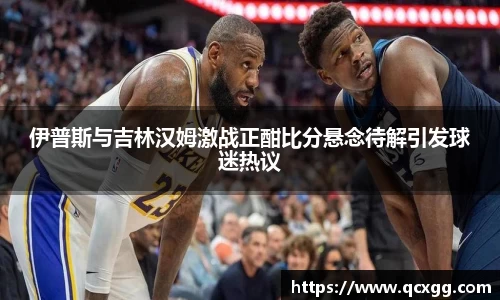 伊普斯与吉林汉姆激战正酣比分悬念待解引发球迷热议