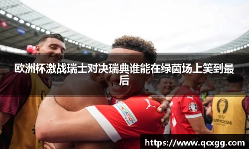 欧洲杯激战瑞士对决瑞典谁能在绿茵场上笑到最后