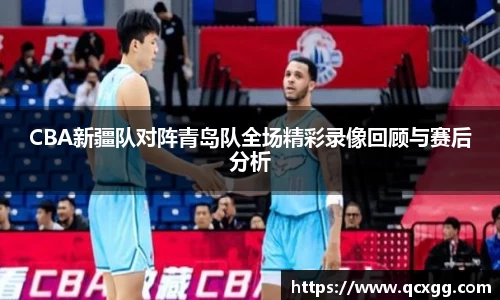 CBA新疆队对阵青岛队全场精彩录像回顾与赛后分析