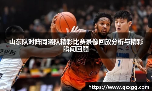 山东队对阵同曦队精彩比赛录像回放分析与精彩瞬间回顾