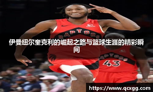 伊曼纽尔奎克利的崛起之路与篮球生涯的精彩瞬间