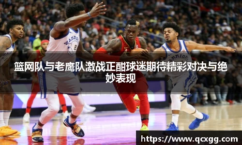 篮网队与老鹰队激战正酣球迷期待精彩对决与绝妙表现