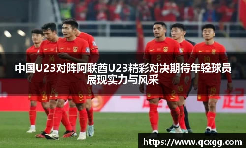中国U23对阵阿联酋U23精彩对决期待年轻球员展现实力与风采